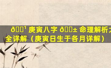 🌹 庚寅八字 🐱 命理解析大全详解（庚寅日生于各月详解）